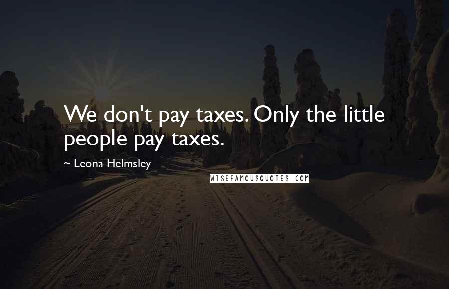 Leona Helmsley Quotes: We don't pay taxes. Only the little people pay taxes.