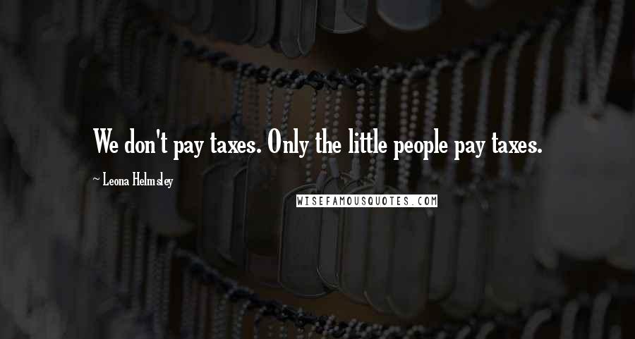 Leona Helmsley Quotes: We don't pay taxes. Only the little people pay taxes.