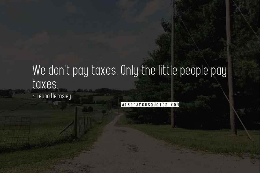 Leona Helmsley Quotes: We don't pay taxes. Only the little people pay taxes.