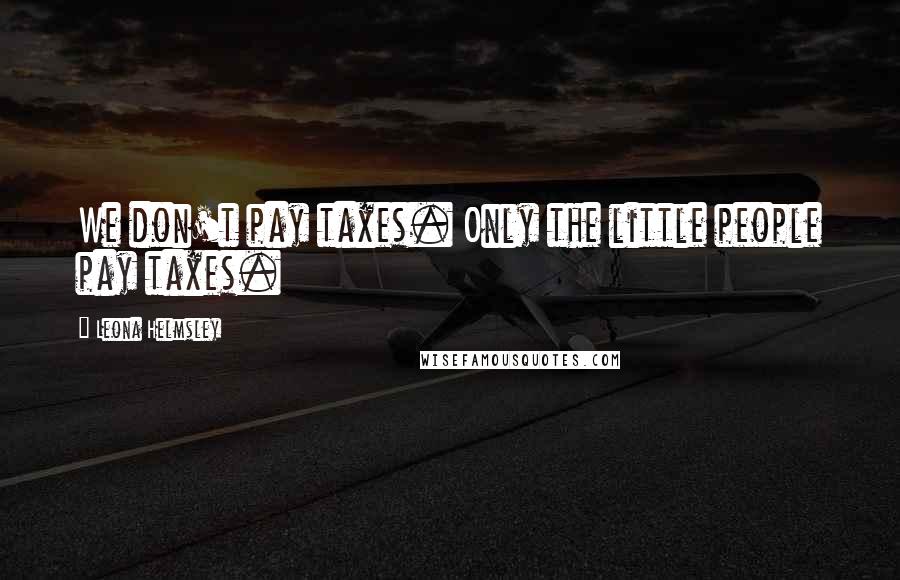 Leona Helmsley Quotes: We don't pay taxes. Only the little people pay taxes.