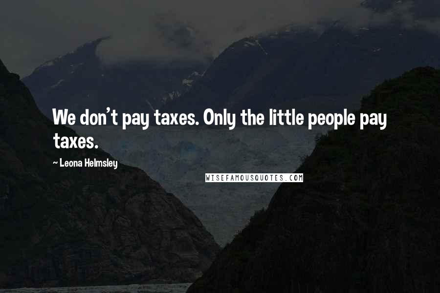 Leona Helmsley Quotes: We don't pay taxes. Only the little people pay taxes.