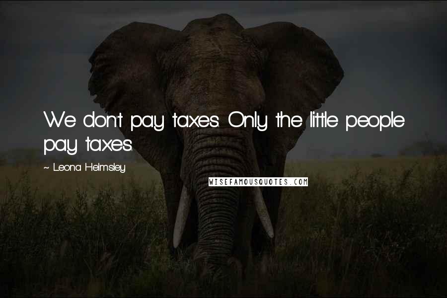 Leona Helmsley Quotes: We don't pay taxes. Only the little people pay taxes.