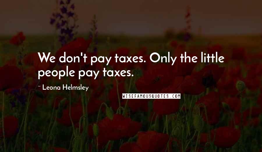 Leona Helmsley Quotes: We don't pay taxes. Only the little people pay taxes.
