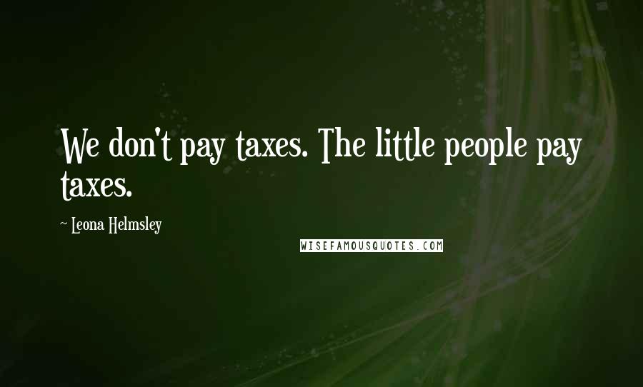 Leona Helmsley Quotes: We don't pay taxes. The little people pay taxes.