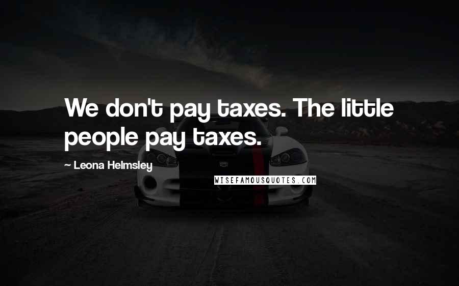 Leona Helmsley Quotes: We don't pay taxes. The little people pay taxes.