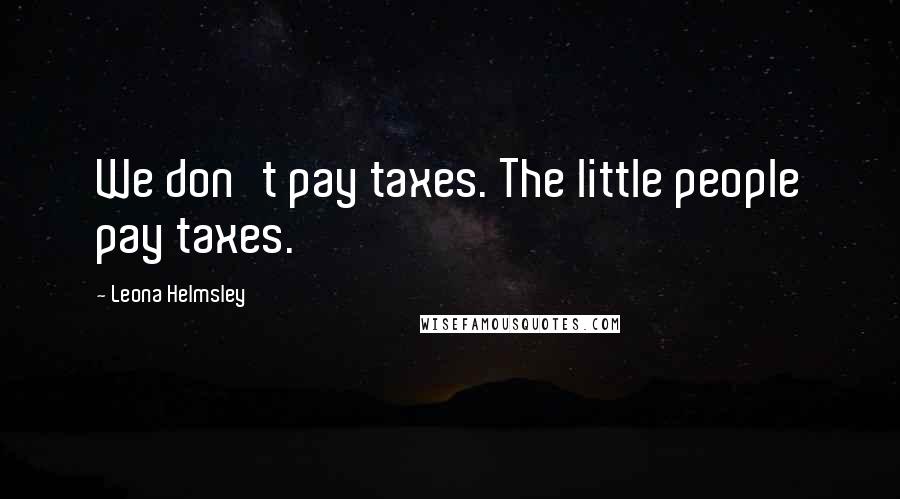 Leona Helmsley Quotes: We don't pay taxes. The little people pay taxes.