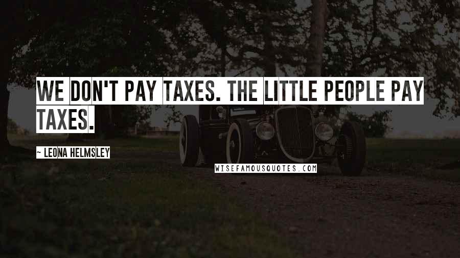 Leona Helmsley Quotes: We don't pay taxes. The little people pay taxes.