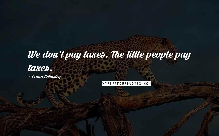 Leona Helmsley Quotes: We don't pay taxes. The little people pay taxes.