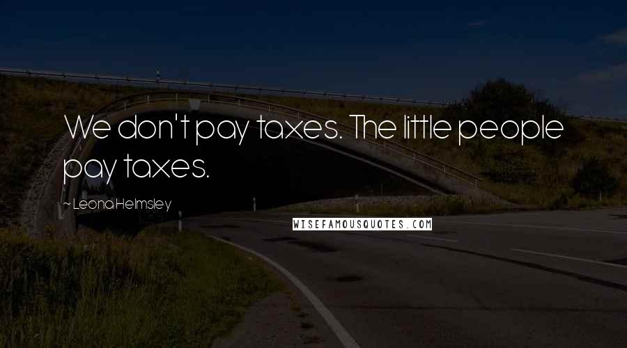Leona Helmsley Quotes: We don't pay taxes. The little people pay taxes.