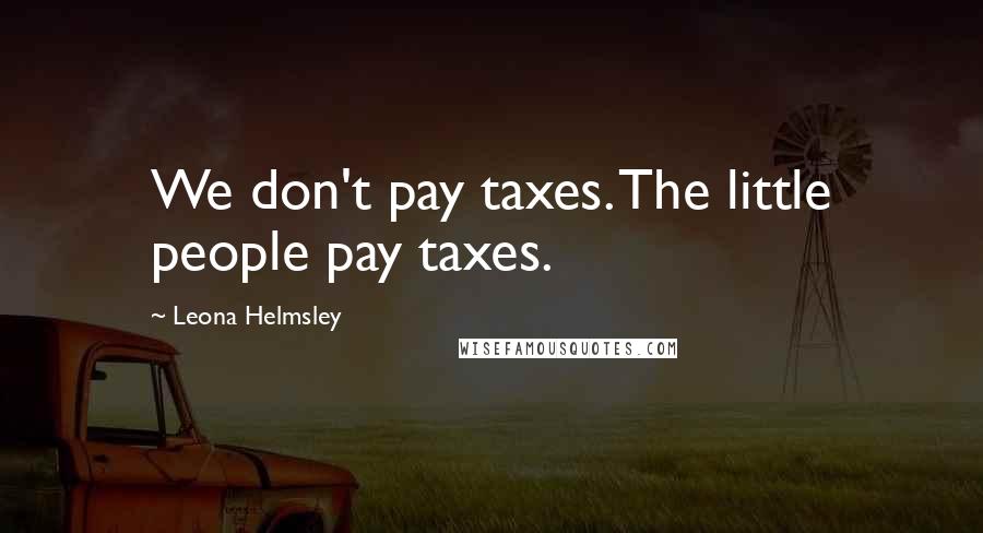 Leona Helmsley Quotes: We don't pay taxes. The little people pay taxes.