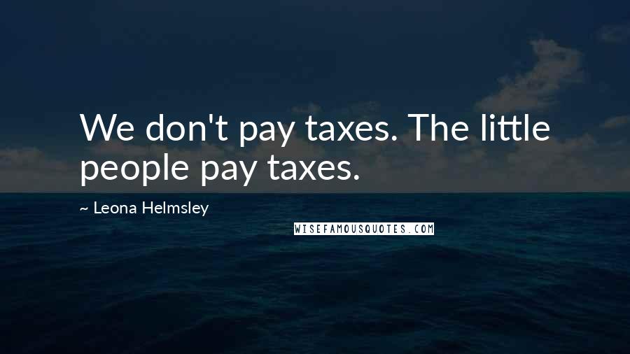 Leona Helmsley Quotes: We don't pay taxes. The little people pay taxes.