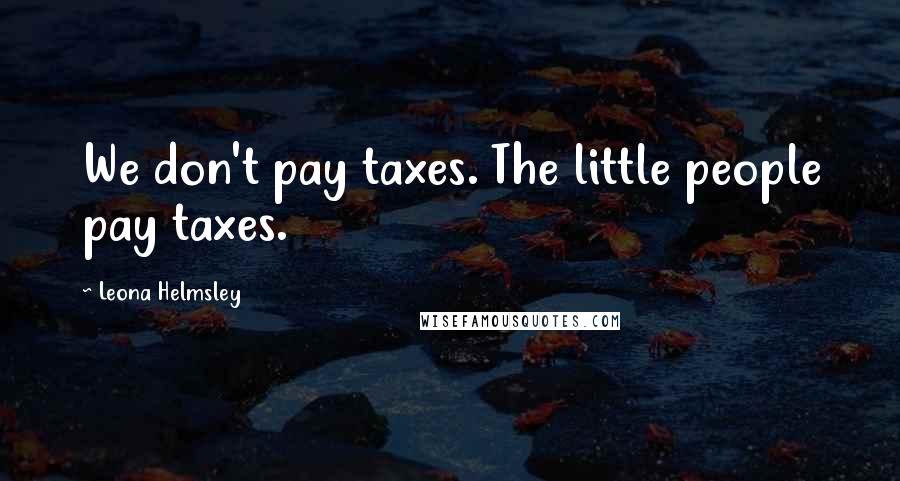Leona Helmsley Quotes: We don't pay taxes. The little people pay taxes.