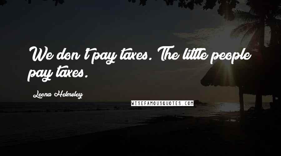 Leona Helmsley Quotes: We don't pay taxes. The little people pay taxes.