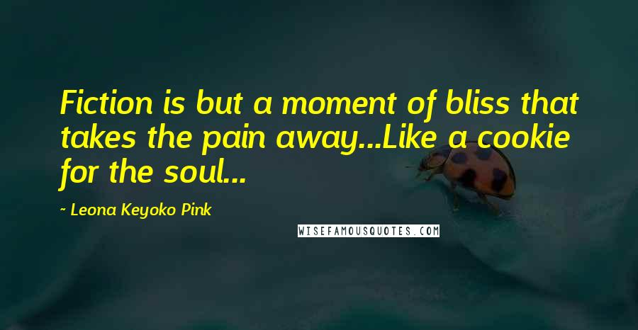 Leona Keyoko Pink Quotes: Fiction is but a moment of bliss that takes the pain away...Like a cookie for the soul...