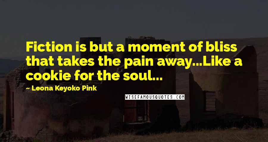 Leona Keyoko Pink Quotes: Fiction is but a moment of bliss that takes the pain away...Like a cookie for the soul...