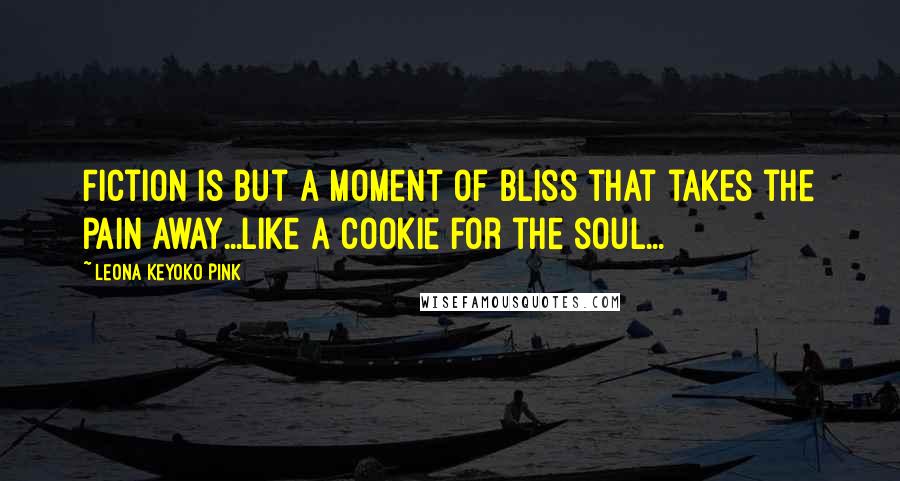 Leona Keyoko Pink Quotes: Fiction is but a moment of bliss that takes the pain away...Like a cookie for the soul...