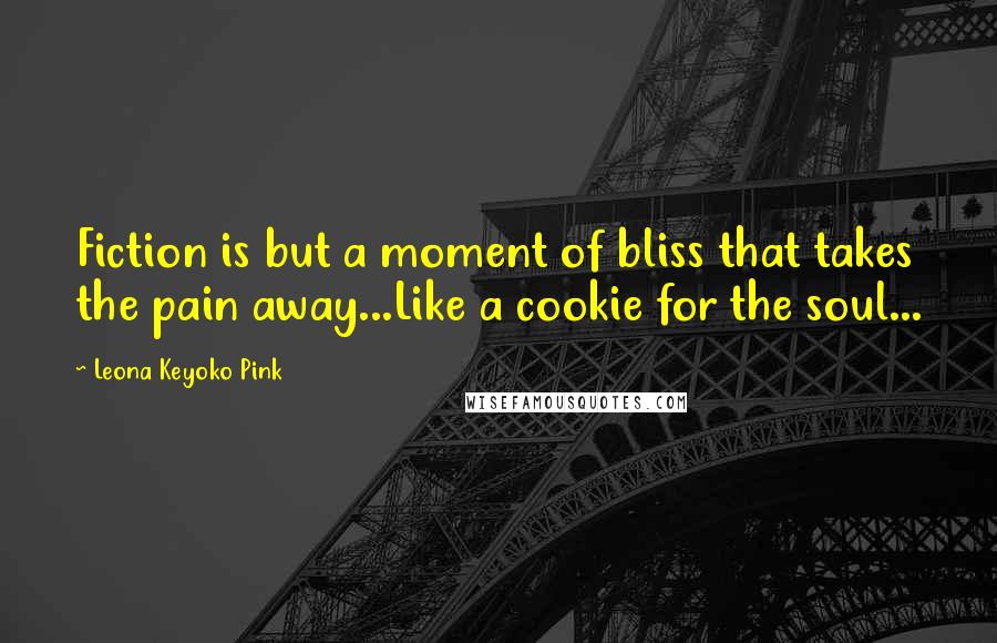 Leona Keyoko Pink Quotes: Fiction is but a moment of bliss that takes the pain away...Like a cookie for the soul...