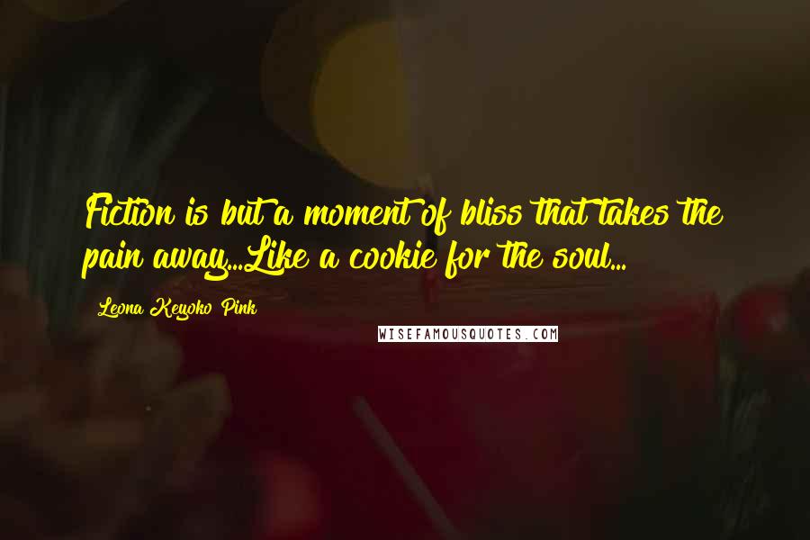 Leona Keyoko Pink Quotes: Fiction is but a moment of bliss that takes the pain away...Like a cookie for the soul...