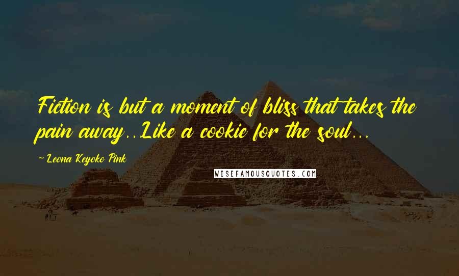 Leona Keyoko Pink Quotes: Fiction is but a moment of bliss that takes the pain away...Like a cookie for the soul...