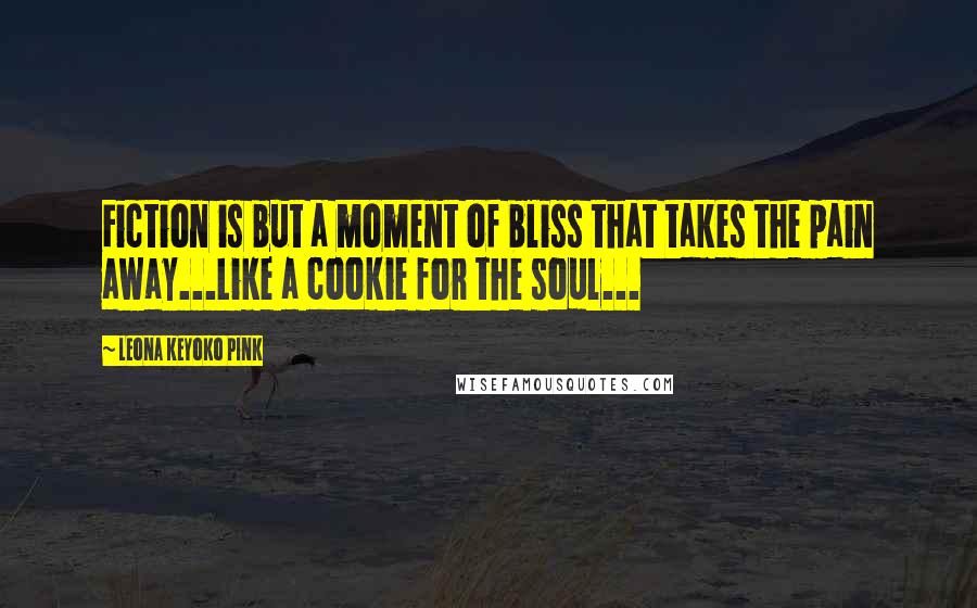 Leona Keyoko Pink Quotes: Fiction is but a moment of bliss that takes the pain away...Like a cookie for the soul...