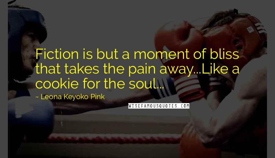 Leona Keyoko Pink Quotes: Fiction is but a moment of bliss that takes the pain away...Like a cookie for the soul...