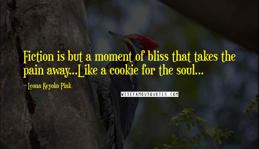 Leona Keyoko Pink Quotes: Fiction is but a moment of bliss that takes the pain away...Like a cookie for the soul...