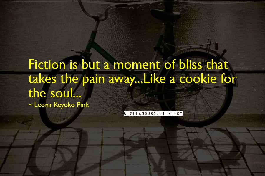 Leona Keyoko Pink Quotes: Fiction is but a moment of bliss that takes the pain away...Like a cookie for the soul...