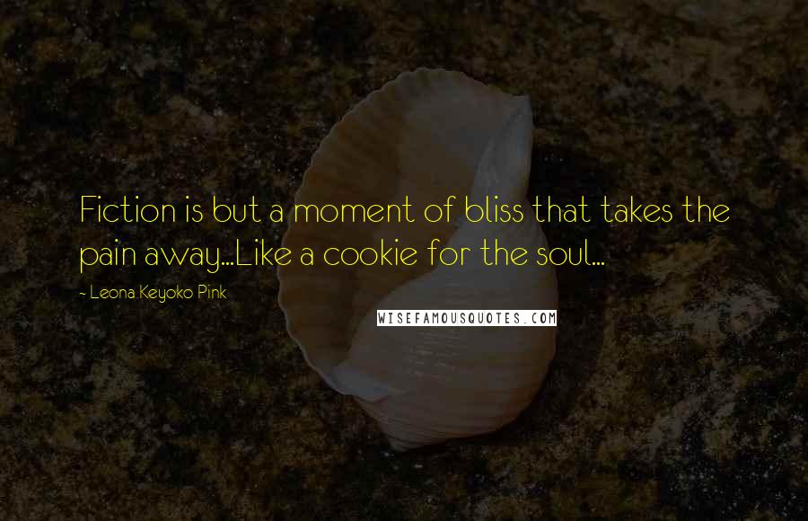 Leona Keyoko Pink Quotes: Fiction is but a moment of bliss that takes the pain away...Like a cookie for the soul...