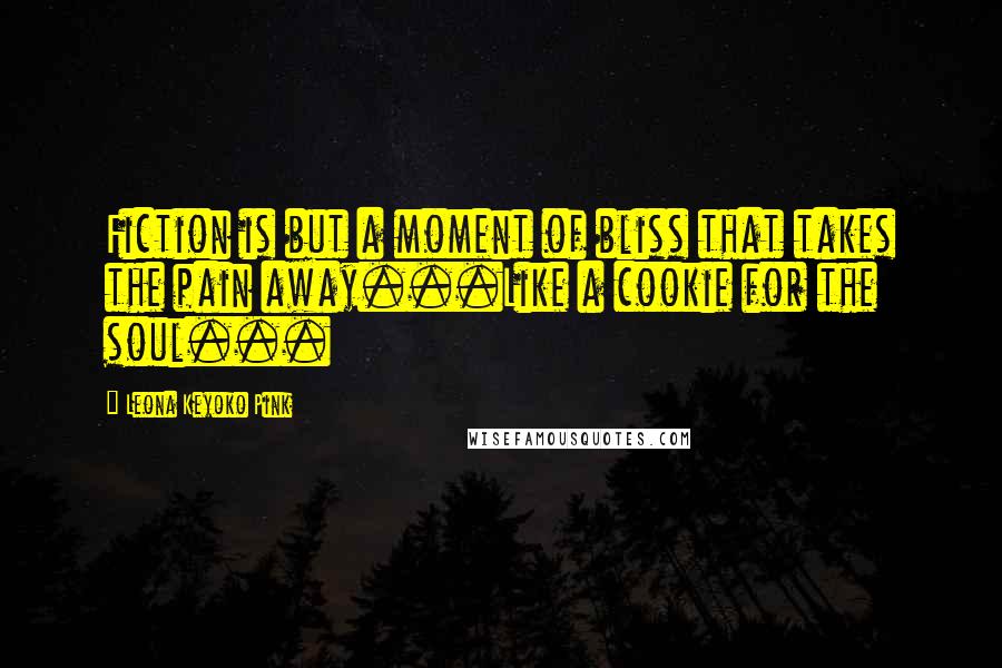 Leona Keyoko Pink Quotes: Fiction is but a moment of bliss that takes the pain away...Like a cookie for the soul...