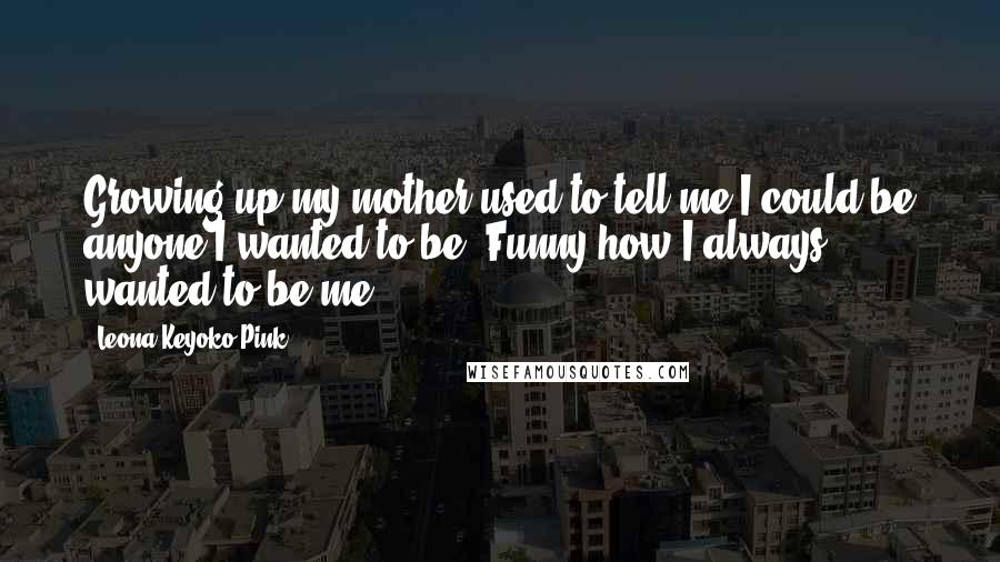 Leona Keyoko Pink Quotes: Growing up my mother used to tell me I could be anyone I wanted to be. Funny how I always wanted to be me.