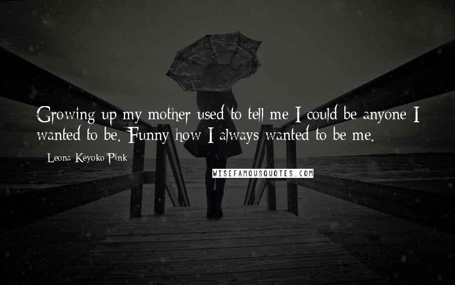 Leona Keyoko Pink Quotes: Growing up my mother used to tell me I could be anyone I wanted to be. Funny how I always wanted to be me.