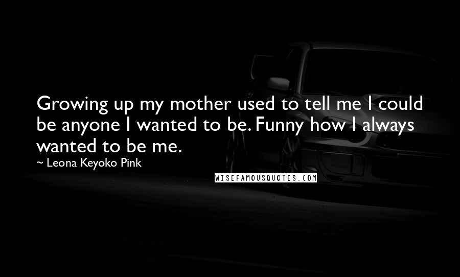 Leona Keyoko Pink Quotes: Growing up my mother used to tell me I could be anyone I wanted to be. Funny how I always wanted to be me.