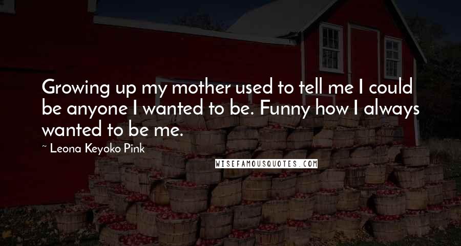 Leona Keyoko Pink Quotes: Growing up my mother used to tell me I could be anyone I wanted to be. Funny how I always wanted to be me.