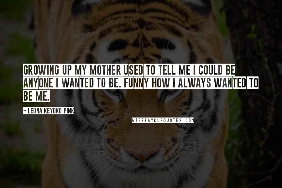 Leona Keyoko Pink Quotes: Growing up my mother used to tell me I could be anyone I wanted to be. Funny how I always wanted to be me.