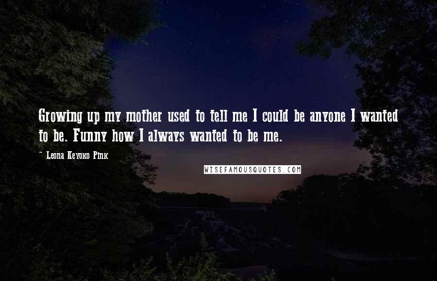 Leona Keyoko Pink Quotes: Growing up my mother used to tell me I could be anyone I wanted to be. Funny how I always wanted to be me.