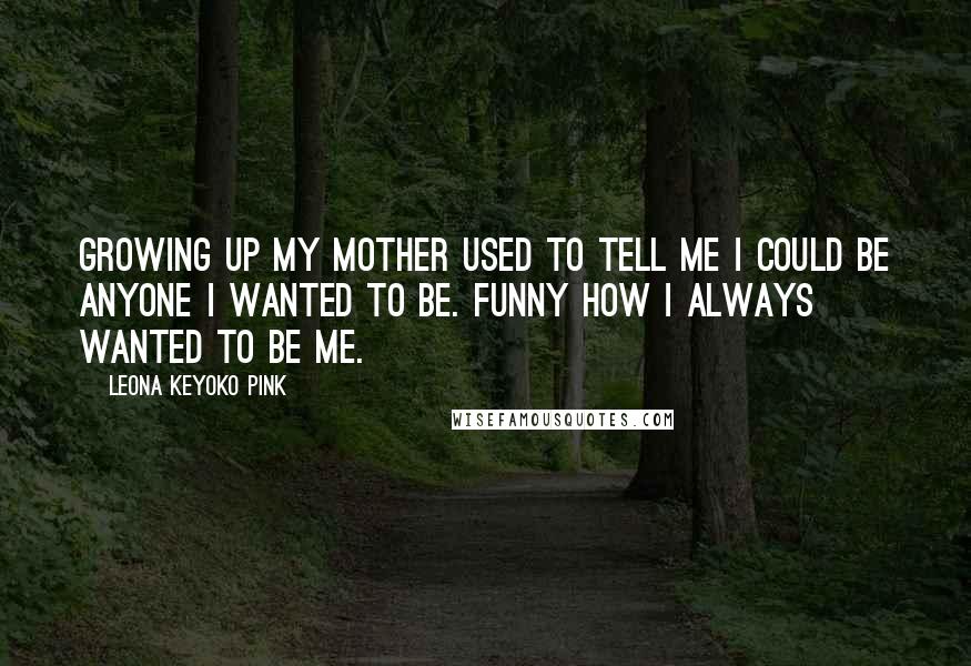 Leona Keyoko Pink Quotes: Growing up my mother used to tell me I could be anyone I wanted to be. Funny how I always wanted to be me.