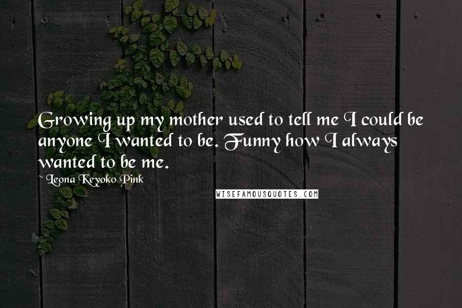 Leona Keyoko Pink Quotes: Growing up my mother used to tell me I could be anyone I wanted to be. Funny how I always wanted to be me.