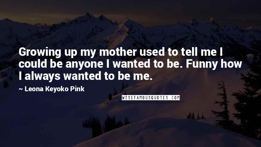 Leona Keyoko Pink Quotes: Growing up my mother used to tell me I could be anyone I wanted to be. Funny how I always wanted to be me.