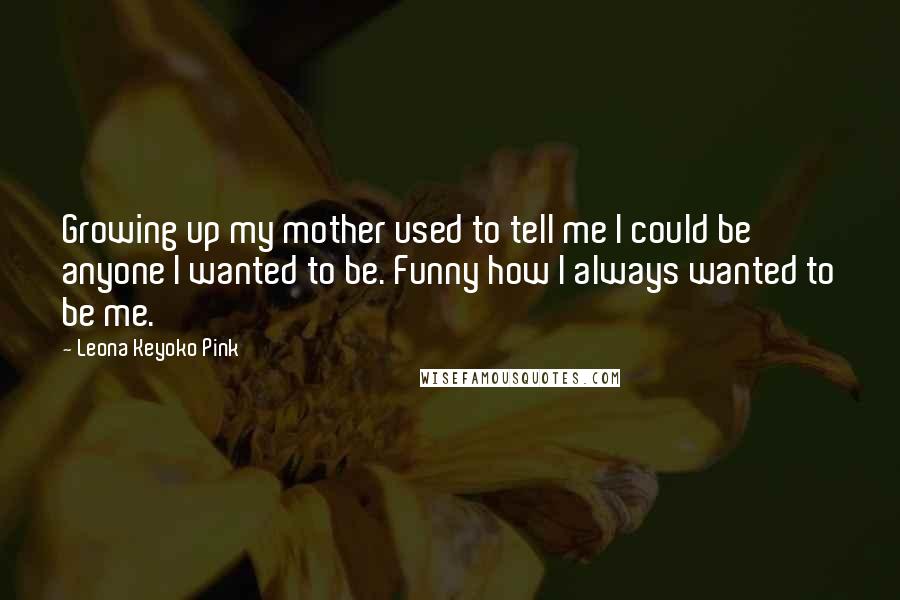 Leona Keyoko Pink Quotes: Growing up my mother used to tell me I could be anyone I wanted to be. Funny how I always wanted to be me.