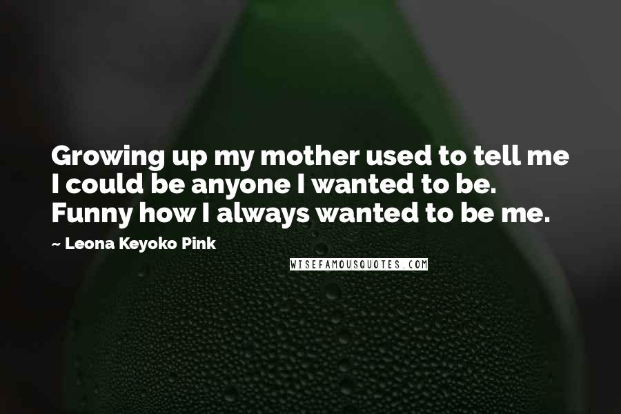 Leona Keyoko Pink Quotes: Growing up my mother used to tell me I could be anyone I wanted to be. Funny how I always wanted to be me.