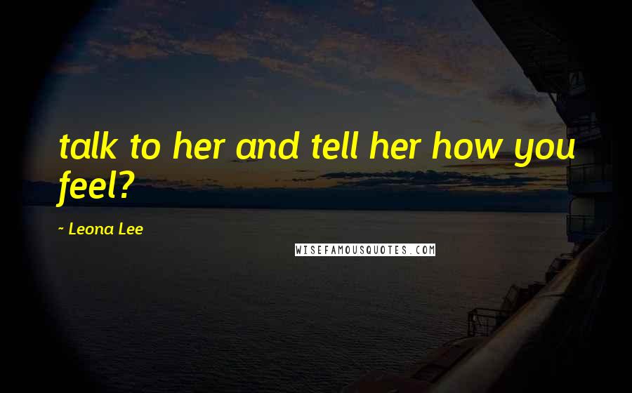 Leona Lee Quotes: talk to her and tell her how you feel?