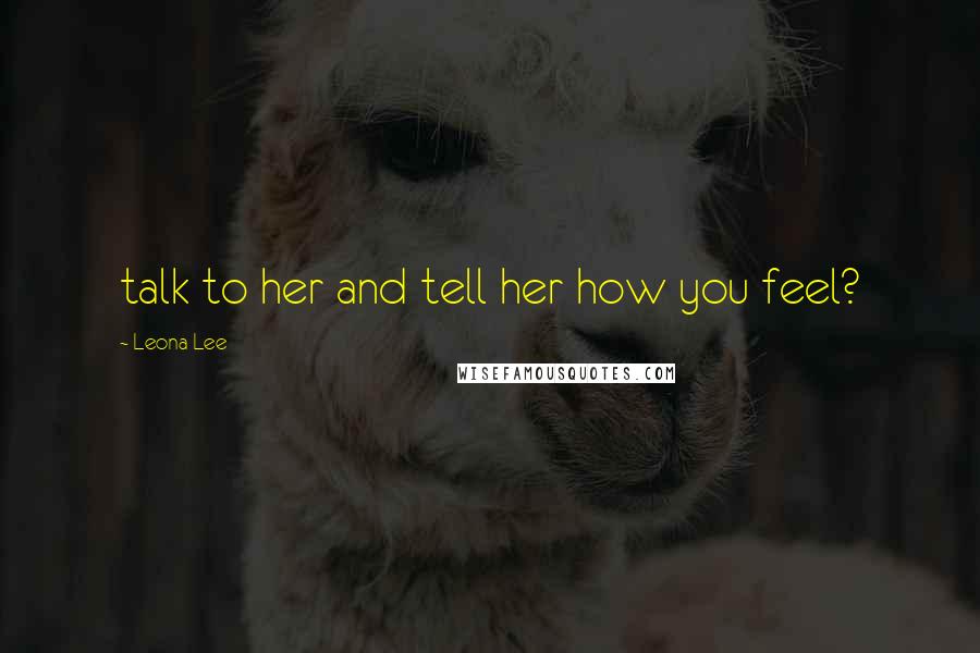 Leona Lee Quotes: talk to her and tell her how you feel?