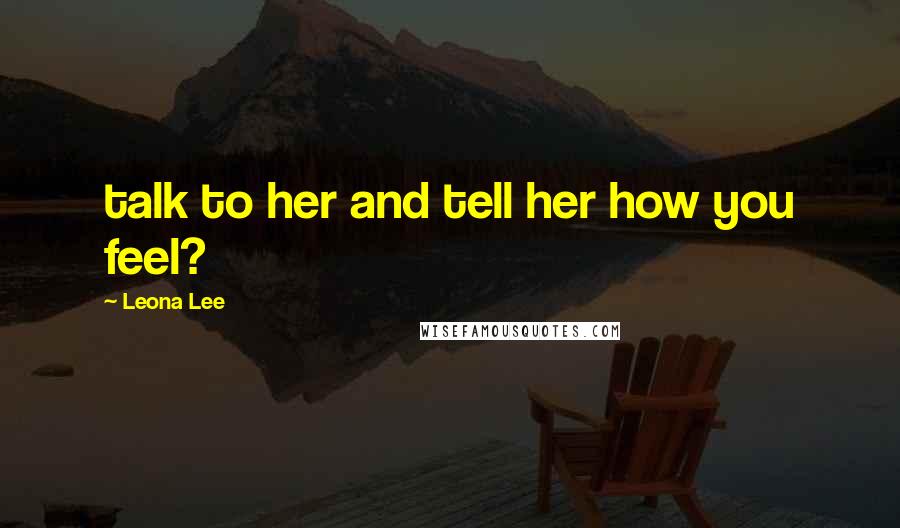 Leona Lee Quotes: talk to her and tell her how you feel?