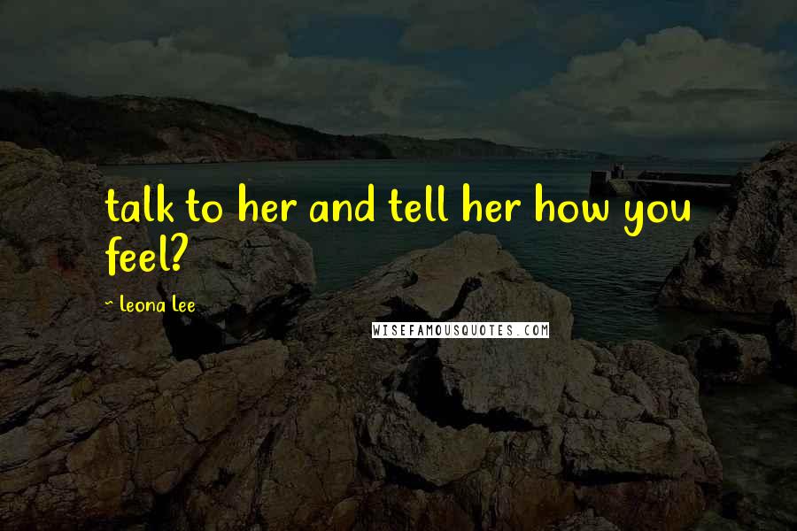 Leona Lee Quotes: talk to her and tell her how you feel?