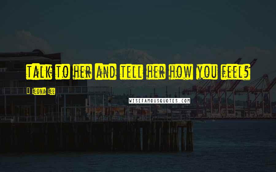 Leona Lee Quotes: talk to her and tell her how you feel?