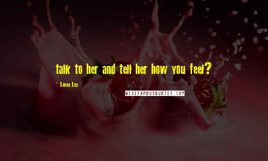 Leona Lee Quotes: talk to her and tell her how you feel?