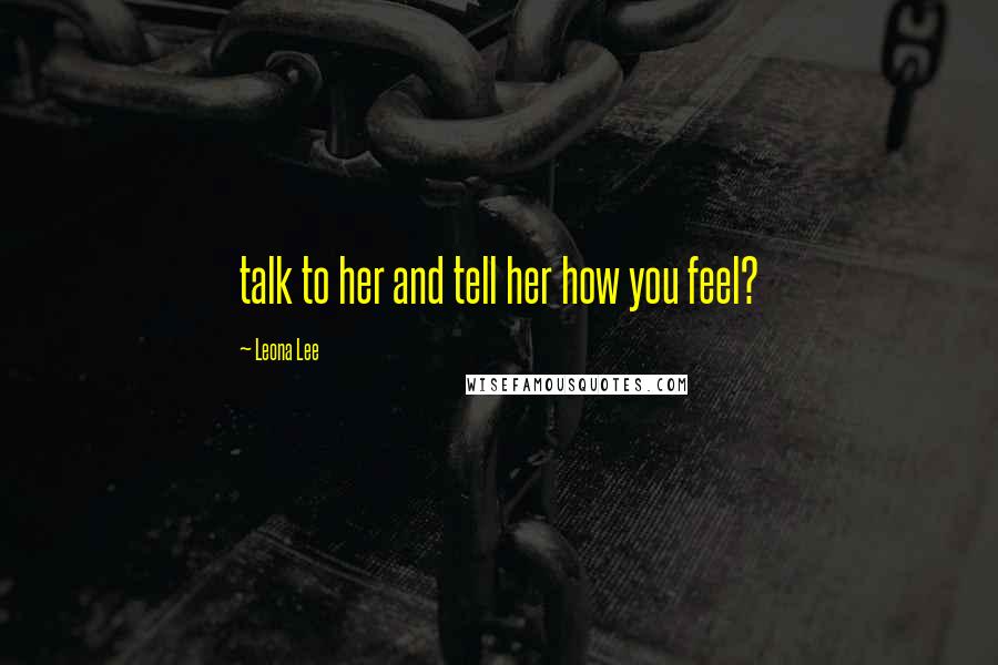 Leona Lee Quotes: talk to her and tell her how you feel?