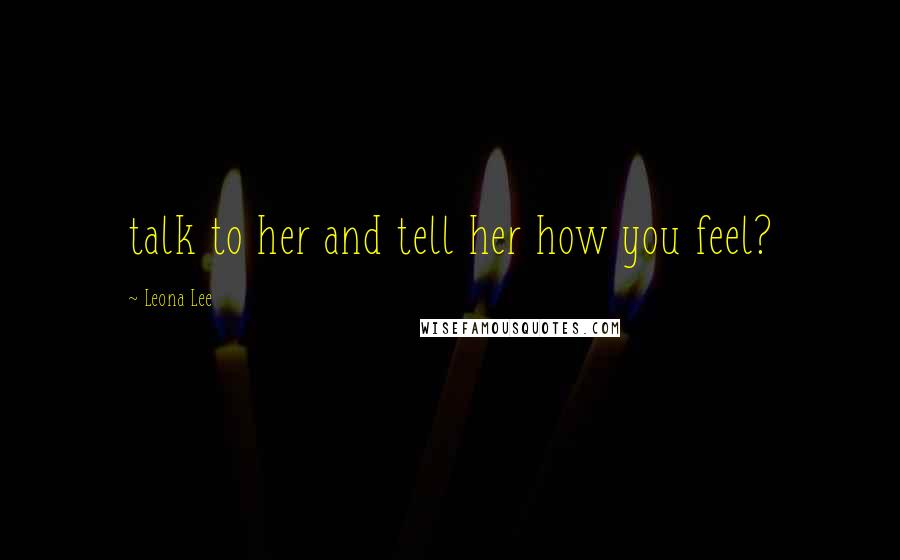 Leona Lee Quotes: talk to her and tell her how you feel?