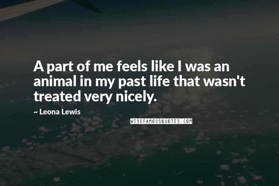 Leona Lewis Quotes: A part of me feels like I was an animal in my past life that wasn't treated very nicely.