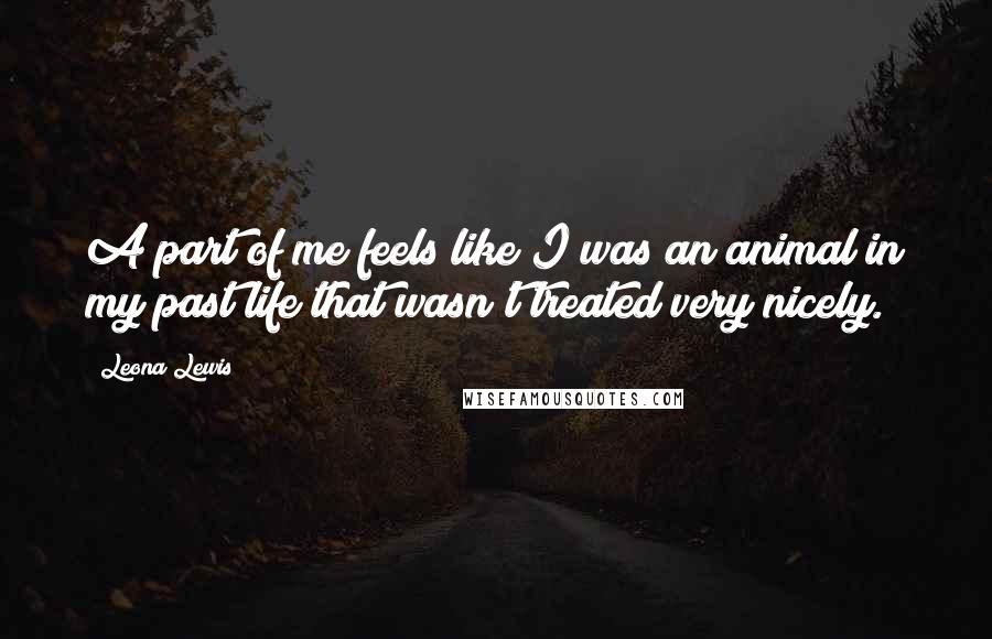 Leona Lewis Quotes: A part of me feels like I was an animal in my past life that wasn't treated very nicely.